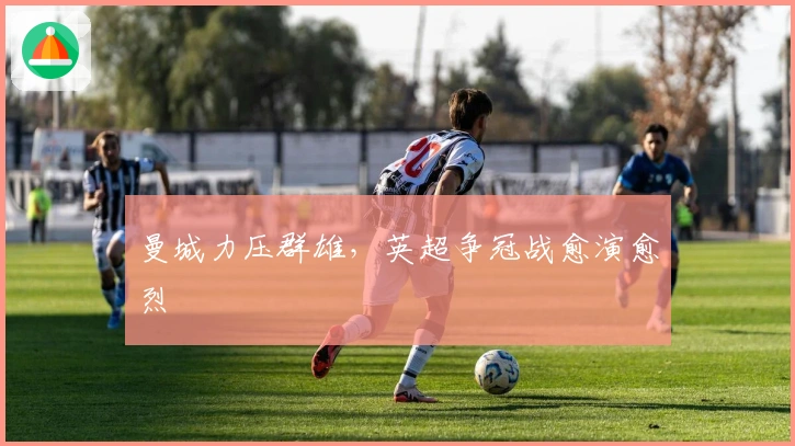 曼城力压群雄，英超争冠战愈演愈烈