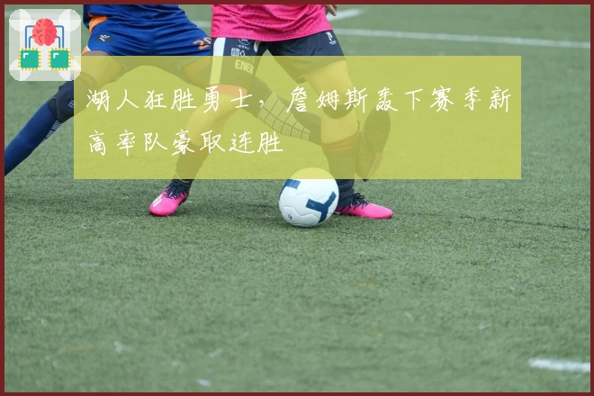 湖人狂胜勇士，詹姆斯轰下赛季新高率队豪取连胜