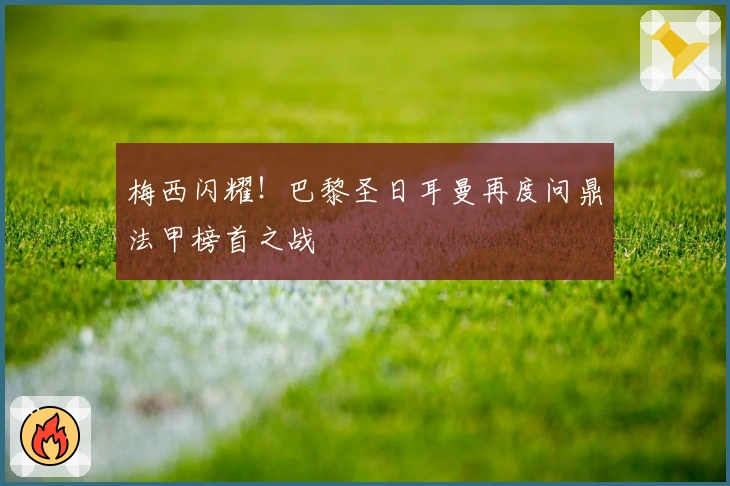 梅西闪耀！巴黎圣日耳曼再度问鼎法甲榜首之战