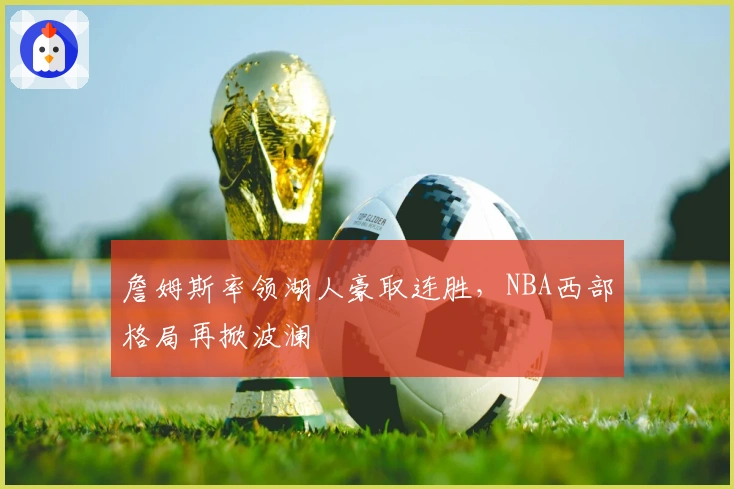 詹姆斯率领湖人豪取连胜，NBA西部格局再掀波澜