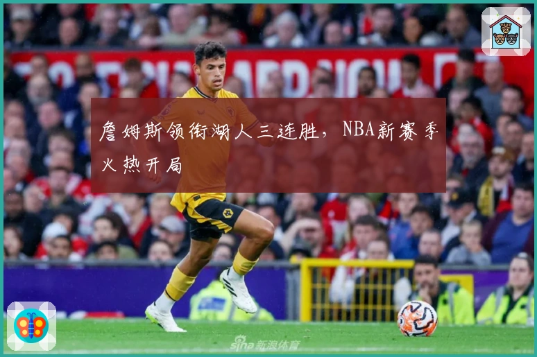 詹姆斯领衔湖人三连胜，NBA新赛季火热开局