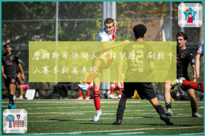 詹姆斯率领湖人逆转取胜,刷新个人赛季新高表现