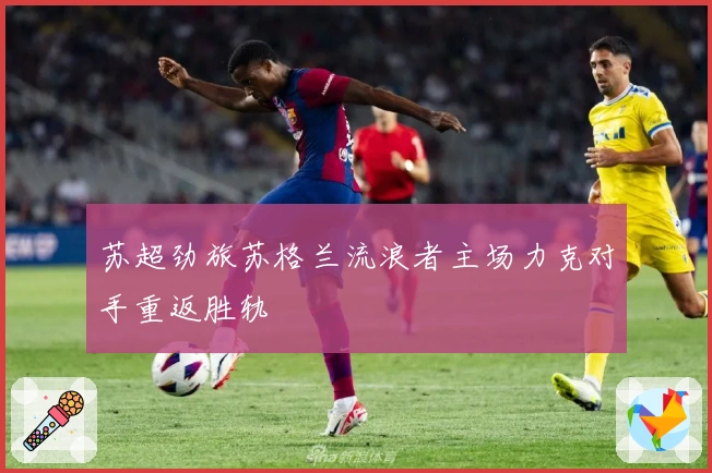 苏超劲旅苏格兰流浪者主场力克对手重返胜轨