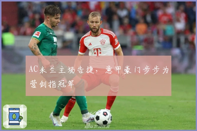 AC米兰主场告捷，意甲豪门步步为营剑指冠军