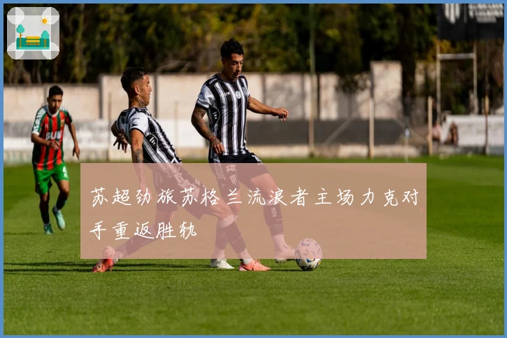 苏超劲旅苏格兰流浪者主场力克对手重返胜轨