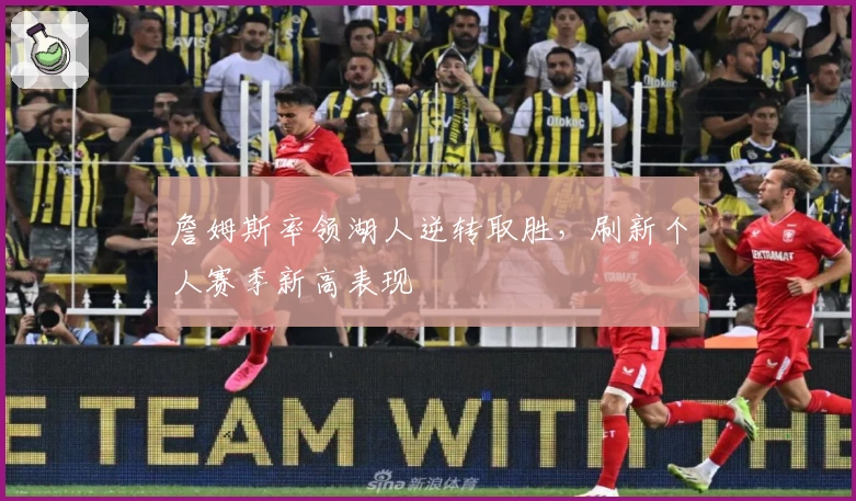 詹姆斯率领湖人逆转取胜，刷新个人赛季新高表现