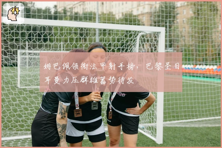 姆巴佩领衔法甲射手榜，巴黎圣日耳曼力压群雄蓄势待发