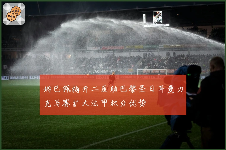 姆巴佩梅开二度助巴黎圣日耳曼力克马赛扩大法甲积分优势