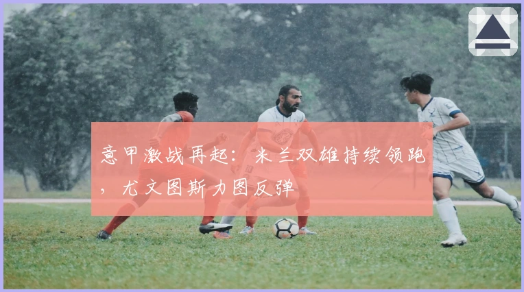 意甲激战再起：米兰双雄持续领跑，尤文图斯力图反弹