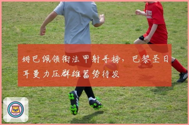 姆巴佩领衔法甲射手榜，巴黎圣日耳曼力压群雄蓄势待发