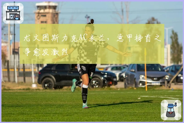 尤文图斯力克AC米兰，意甲榜首之争愈发激烈