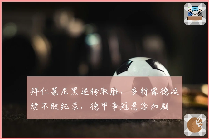 拜仁慕尼黑逆转取胜,多特蒙德延续不败纪录,德甲争冠悬念加剧