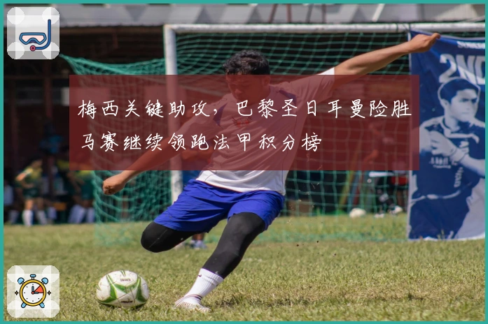 梅西关键助攻，巴黎圣日耳曼险胜马赛继续领跑法甲积分榜