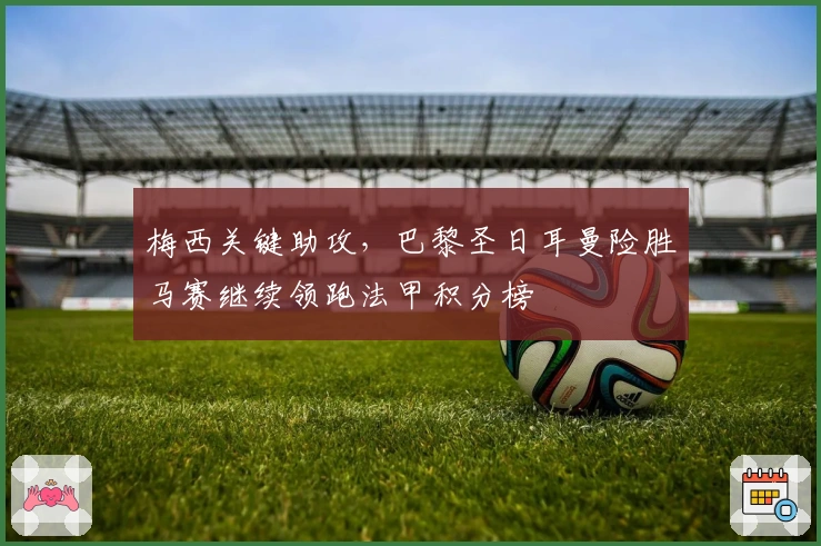 梅西关键助攻，巴黎圣日耳曼险胜马赛继续领跑法甲积分榜