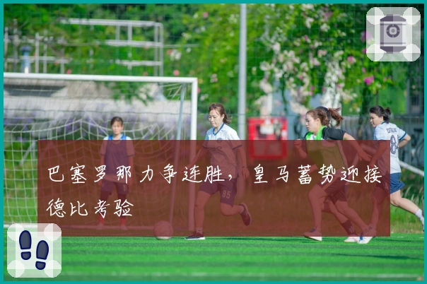 巴塞罗那力争连胜，皇马蓄势迎接德比考验