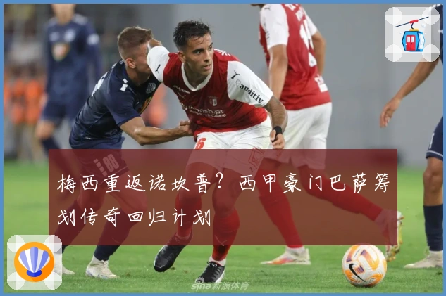 梅西重返诺坎普?西甲豪门巴萨筹划传奇回归计划